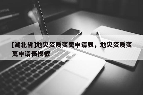 [湖北省]地災(zāi)資質(zhì)變更申請(qǐng)表，地災(zāi)資質(zhì)變更申請(qǐng)表模板