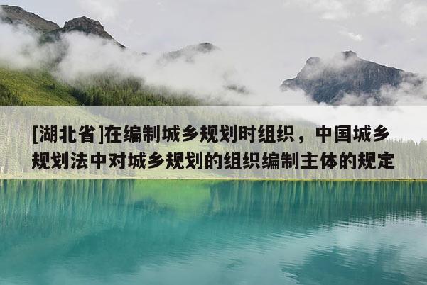 [湖北省]在編制城鄉(xiāng)規(guī)劃時組織，中國城鄉(xiāng)規(guī)劃法中對城鄉(xiāng)規(guī)劃的組織編制主體的規(guī)定