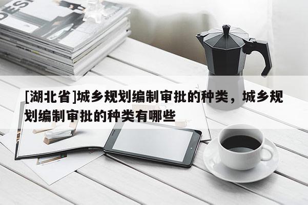 [湖北省]城鄉(xiāng)規(guī)劃編制審批的種類，城鄉(xiāng)規(guī)劃編制審批的種類有哪些