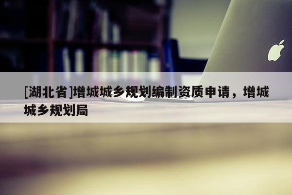 [湖北省]增城城鄉(xiāng)規(guī)劃編制資質申請，增城城鄉(xiāng)規(guī)劃局