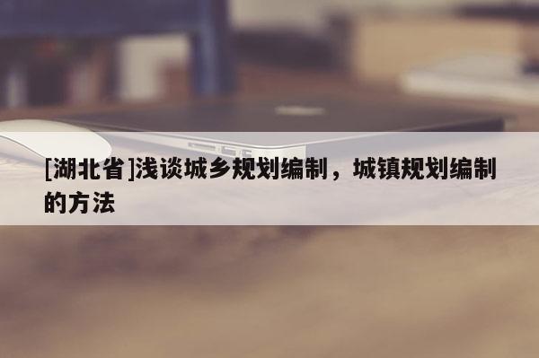 [湖北省]淺談城鄉(xiāng)規(guī)劃編制，城鎮(zhèn)規(guī)劃編制的方法