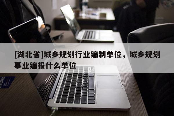 [湖北省]城鄉(xiāng)規(guī)劃行業(yè)編制單位，城鄉(xiāng)規(guī)劃事業(yè)編報什么單位