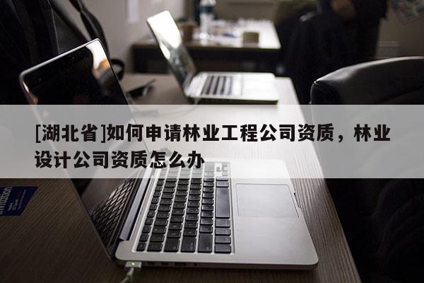 [湖北省]如何申請林業(yè)工程公司資質，林業(yè)設計公司資質怎么辦