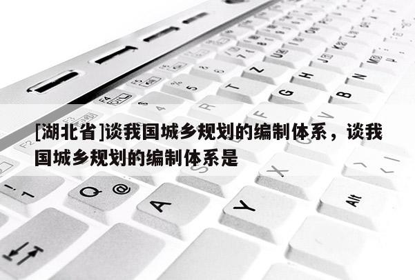 [湖北省]談我國城鄉(xiāng)規(guī)劃的編制體系，談我國城鄉(xiāng)規(guī)劃的編制體系是