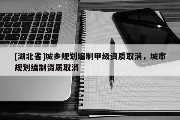 [湖北省]城鄉(xiāng)規(guī)劃編制甲級資質取消，城市規(guī)劃編制資質取消