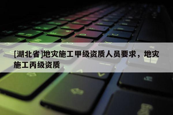 [湖北省]地災(zāi)施工甲級(jí)資質(zhì)人員要求，地災(zāi)施工丙級(jí)資質(zhì)
