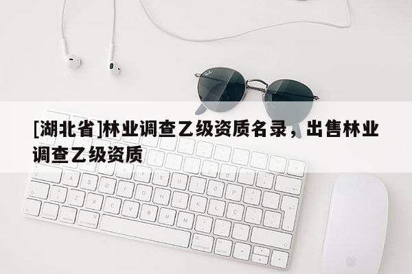[湖北省]林業(yè)調(diào)查乙級資質(zhì)名錄，出售林業(yè)調(diào)查乙級資質(zhì)