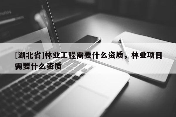 [湖北省]林業(yè)工程需要什么資質(zhì)，林業(yè)項目需要什么資質(zhì)