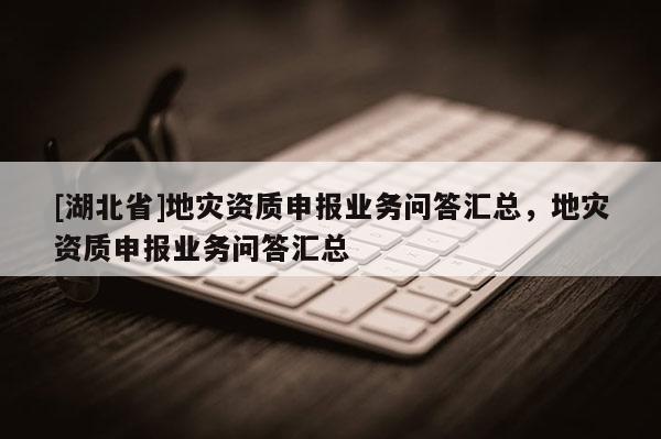 [湖北省]地災(zāi)資質(zhì)申報(bào)業(yè)務(wù)問(wèn)答匯總，地災(zāi)資質(zhì)申報(bào)業(yè)務(wù)問(wèn)答匯總
