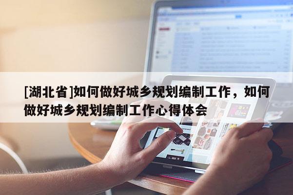 [湖北省]如何做好城鄉(xiāng)規(guī)劃編制工作，如何做好城鄉(xiāng)規(guī)劃編制工作心得體會