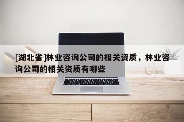 [湖北省]林業(yè)咨詢公司的相關(guān)資質(zhì)，林業(yè)咨詢公司的相關(guān)資質(zhì)有哪些