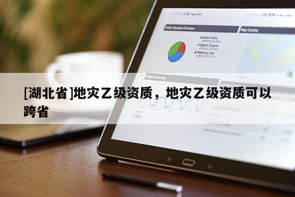 [湖北省]地災(zāi)乙級資質(zhì)，地災(zāi)乙級資質(zhì)可以跨省
