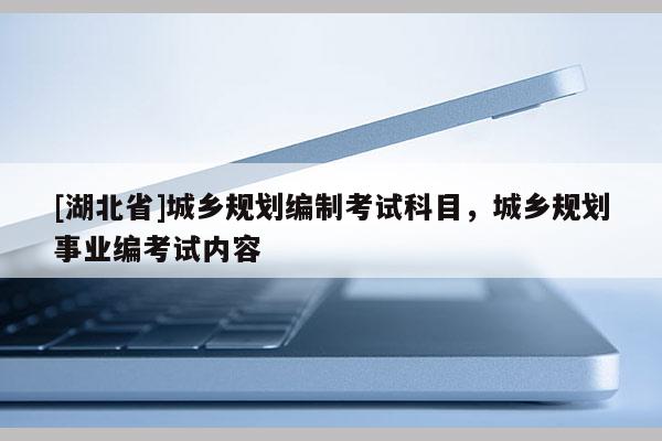 [湖北省]城鄉(xiāng)規(guī)劃編制考試科目，城鄉(xiāng)規(guī)劃事業(yè)編考試內(nèi)容