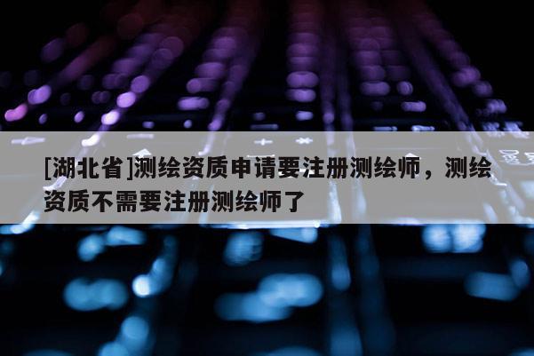 [湖北省]測(cè)繪資質(zhì)申請(qǐng)要注冊(cè)測(cè)繪師，測(cè)繪資質(zhì)不需要注冊(cè)測(cè)繪師了