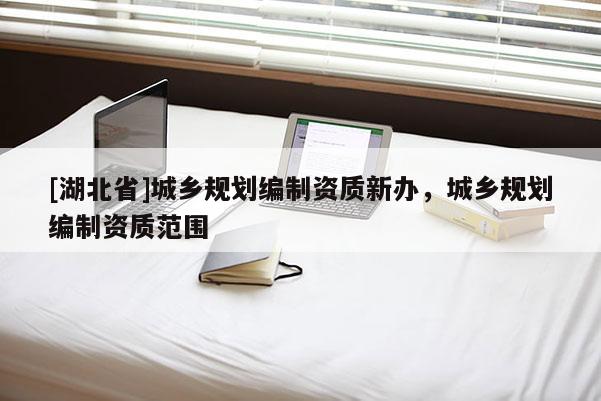 [湖北省]城鄉(xiāng)規(guī)劃編制資質(zhì)新辦，城鄉(xiāng)規(guī)劃編制資質(zhì)范圍