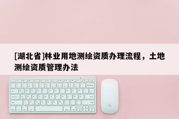 [湖北省]林業(yè)用地測繪資質(zhì)辦理流程，土地測繪資質(zhì)管理辦法