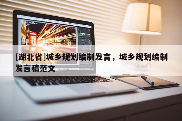 [湖北省]城鄉(xiāng)規(guī)劃編制發(fā)言，城鄉(xiāng)規(guī)劃編制發(fā)言稿范文