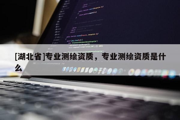 [湖北省]專業(yè)測(cè)繪資質(zhì)，專業(yè)測(cè)繪資質(zhì)是什么