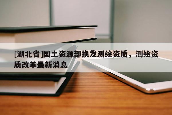 [湖北省]國(guó)土資源部換發(fā)測(cè)繪資質(zhì)，測(cè)繪資質(zhì)改革最新消息