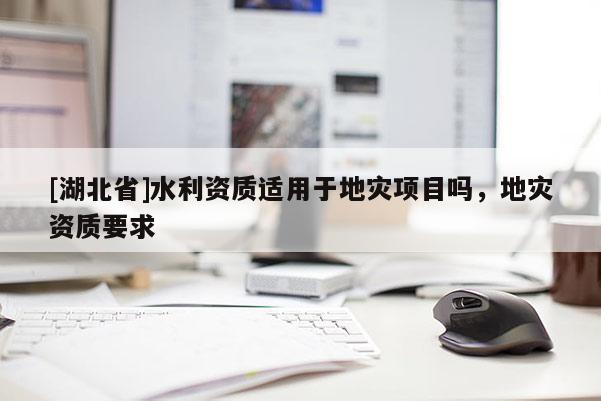[湖北省]水利資質(zhì)適用于地災(zāi)項(xiàng)目嗎，地災(zāi)資質(zhì)要求