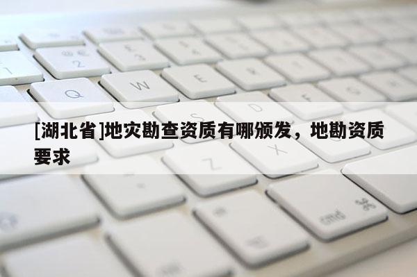 [湖北省]地災(zāi)勘查資質(zhì)有哪頒發(fā)，地勘資質(zhì)要求