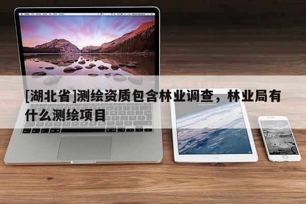 [湖北省]測繪資質(zhì)包含林業(yè)調(diào)查，林業(yè)局有什么測繪項目