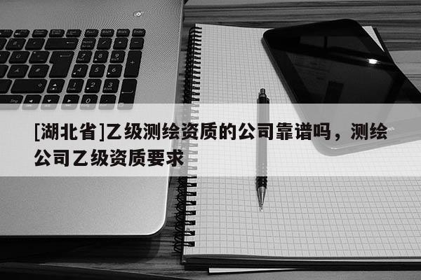 [湖北省]乙級測繪資質(zhì)的公司靠譜嗎，測繪公司乙級資質(zhì)要求