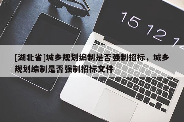 [湖北省]城鄉(xiāng)規(guī)劃編制是否強(qiáng)制招標(biāo)，城鄉(xiāng)規(guī)劃編制是否強(qiáng)制招標(biāo)文件