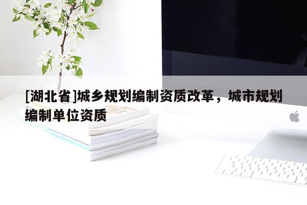 [湖北省]城鄉(xiāng)規(guī)劃編制資質(zhì)改革，城市規(guī)劃編制單位資質(zhì)