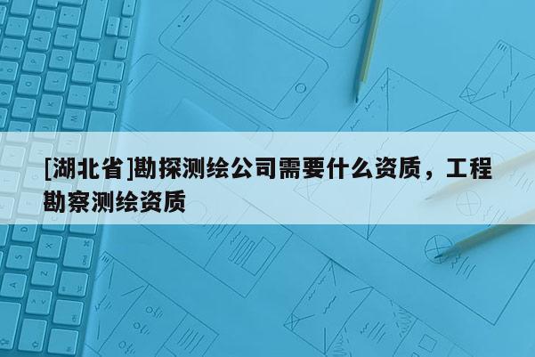 [湖北省]勘探測繪公司需要什么資質(zhì)，工程勘察測繪資質(zhì)