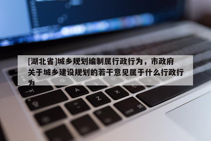 [湖北省]城鄉(xiāng)規(guī)劃編制屬行政行為，市政府關(guān)于城鄉(xiāng)建設(shè)規(guī)劃的若干意見屬于什么行政行為