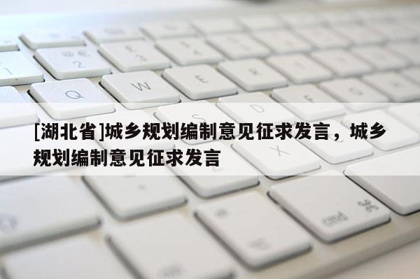 [湖北省]城鄉(xiāng)規(guī)劃編制意見征求發(fā)言，城鄉(xiāng)規(guī)劃編制意見征求發(fā)言