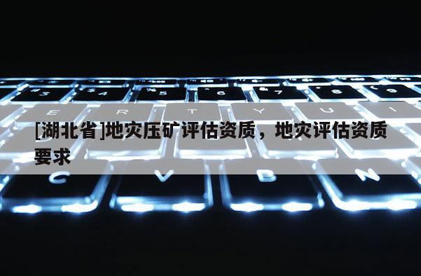 [湖北省]地災(zāi)壓礦評估資質(zhì)，地災(zāi)評估資質(zhì)要求