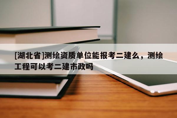 [湖北省]測繪資質(zhì)單位能報考二建么，測繪工程可以考二建市政嗎