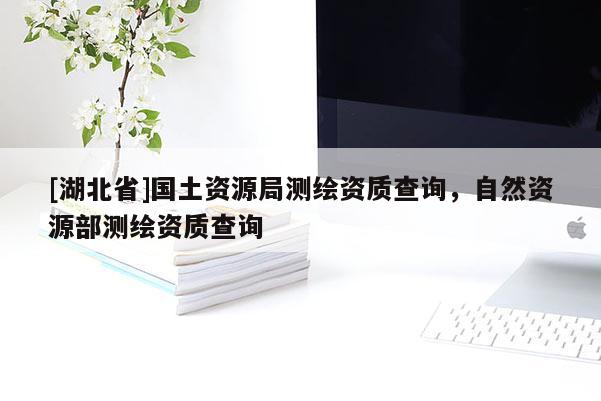 [湖北省]國(guó)土資源局測(cè)繪資質(zhì)查詢，自然資源部測(cè)繪資質(zhì)查詢