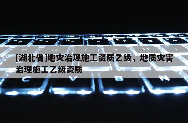 [湖北省]地災(zāi)治理施工資質(zhì)乙級(jí)，地質(zhì)災(zāi)害治理施工乙級(jí)資質(zhì)
