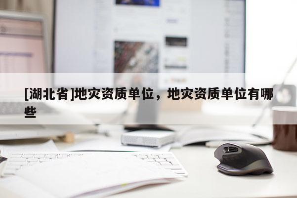 [湖北省]地災(zāi)資質(zhì)單位，地災(zāi)資質(zhì)單位有哪些