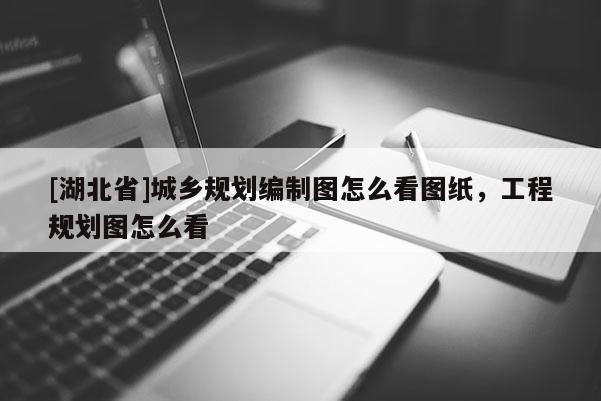 [湖北省]城鄉(xiāng)規(guī)劃編制圖怎么看圖紙，工程規(guī)劃圖怎么看