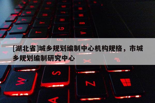 [湖北省]城鄉(xiāng)規(guī)劃編制中心機(jī)構(gòu)規(guī)格，市城鄉(xiāng)規(guī)劃編制研究中心