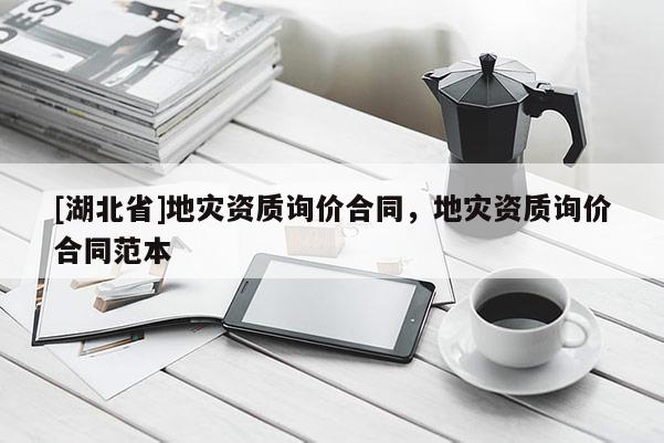 [湖北省]地災(zāi)資質(zhì)詢價(jià)合同，地災(zāi)資質(zhì)詢價(jià)合同范本