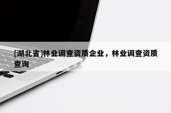 [湖北省]林業(yè)調(diào)查資質(zhì)企業(yè)，林業(yè)調(diào)查資質(zhì)查詢