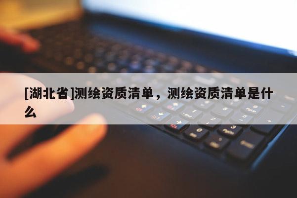 [湖北省]測(cè)繪資質(zhì)清單，測(cè)繪資質(zhì)清單是什么