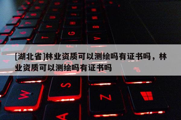 [湖北省]林業(yè)資質可以測繪嗎有證書嗎，林業(yè)資質可以測繪嗎有證書嗎