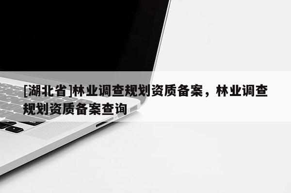 [湖北省]林業(yè)調(diào)查規(guī)劃資質(zhì)備案，林業(yè)調(diào)查規(guī)劃資質(zhì)備案查詢