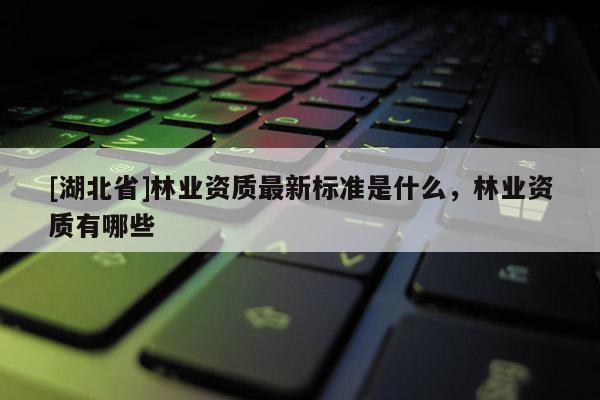 [湖北省]林業(yè)資質(zhì)最新標(biāo)準(zhǔn)是什么，林業(yè)資質(zhì)有哪些