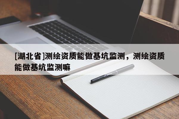 [湖北省]測(cè)繪資質(zhì)能做基坑監(jiān)測(cè)，測(cè)繪資質(zhì)能做基坑監(jiān)測(cè)嘛