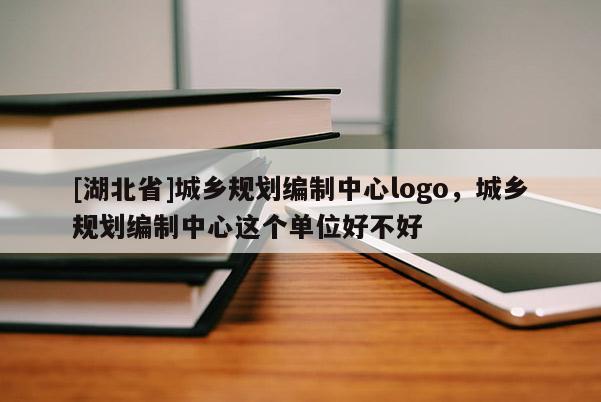 [湖北省]城鄉(xiāng)規(guī)劃編制中心logo，城鄉(xiāng)規(guī)劃編制中心這個單位好不好