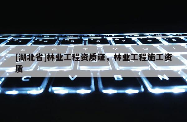 [湖北省]林業(yè)工程資質證，林業(yè)工程施工資質