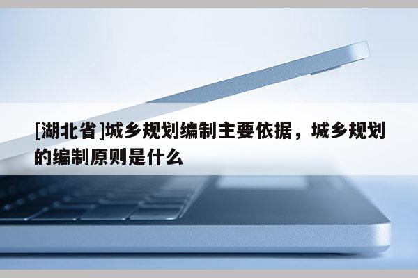 [湖北省]城鄉(xiāng)規(guī)劃編制主要依據(jù)，城鄉(xiāng)規(guī)劃的編制原則是什么
