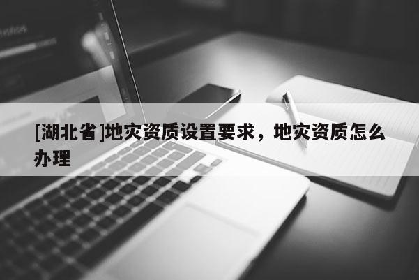[湖北省]地災(zāi)資質(zhì)設(shè)置要求，地災(zāi)資質(zhì)怎么辦理